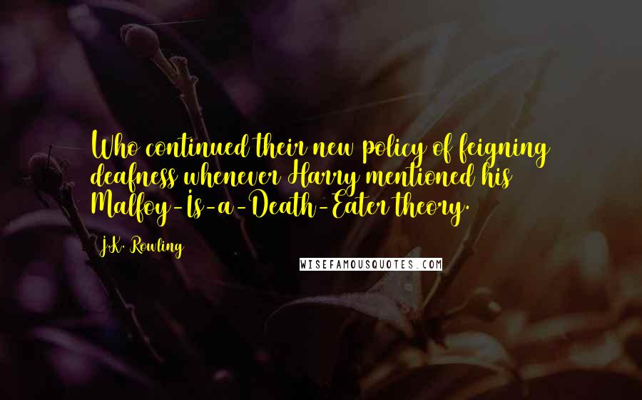 J.K. Rowling Quotes: Who continued their new policy of feigning deafness whenever Harry mentioned his Malfoy-Is-a-Death-Eater theory.