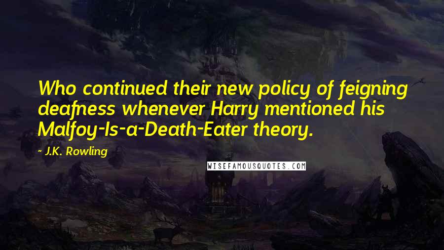 J.K. Rowling Quotes: Who continued their new policy of feigning deafness whenever Harry mentioned his Malfoy-Is-a-Death-Eater theory.