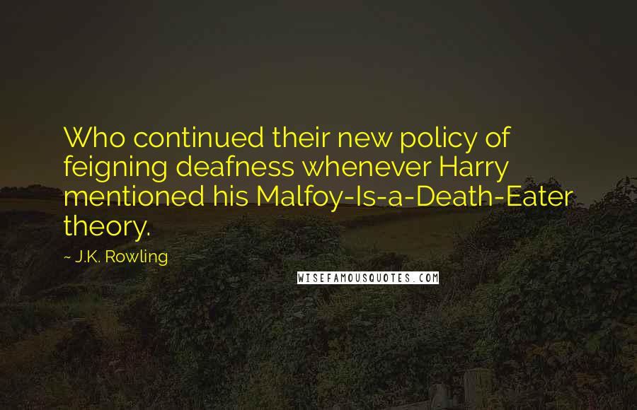 J.K. Rowling Quotes: Who continued their new policy of feigning deafness whenever Harry mentioned his Malfoy-Is-a-Death-Eater theory.