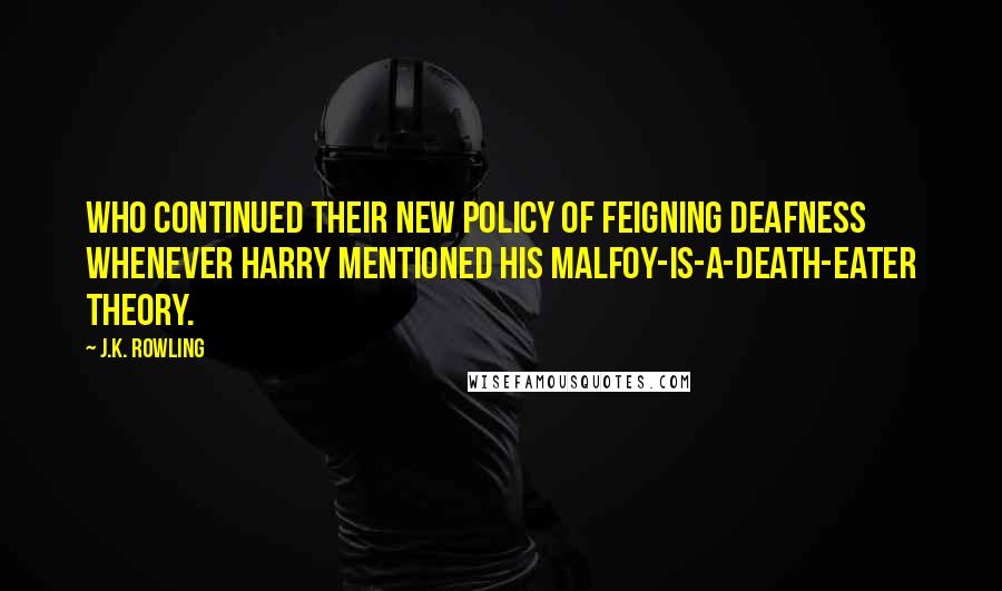 J.K. Rowling Quotes: Who continued their new policy of feigning deafness whenever Harry mentioned his Malfoy-Is-a-Death-Eater theory.