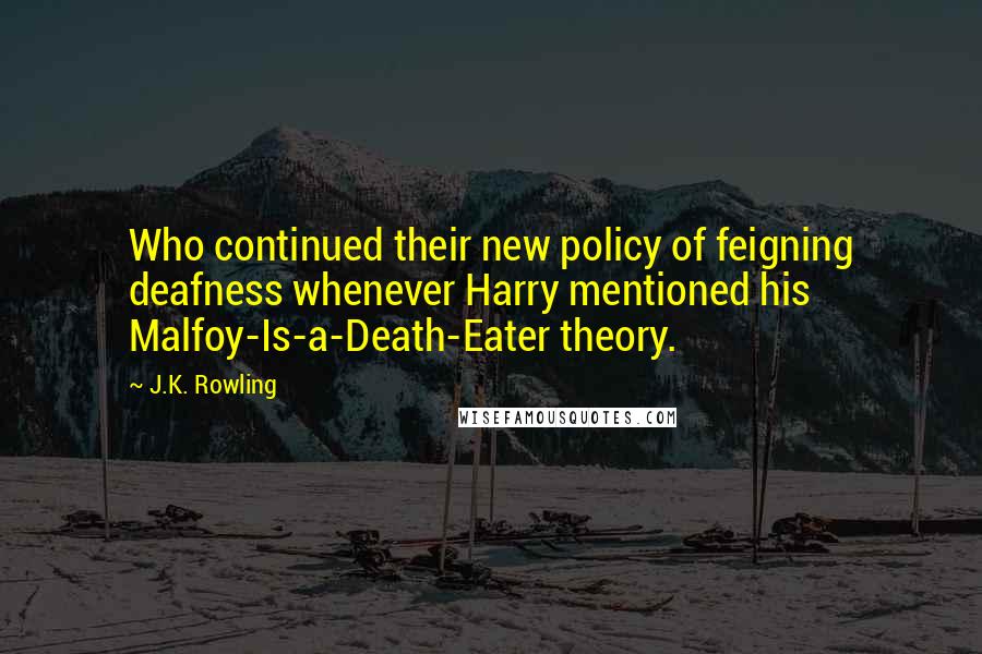 J.K. Rowling Quotes: Who continued their new policy of feigning deafness whenever Harry mentioned his Malfoy-Is-a-Death-Eater theory.