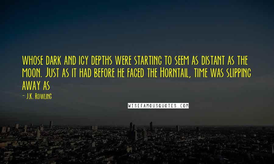 J.K. Rowling Quotes: whose dark and icy depths were starting to seem as distant as the moon. Just as it had before he faced the Horntail, time was slipping away as