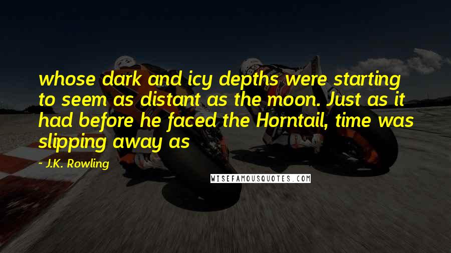 J.K. Rowling Quotes: whose dark and icy depths were starting to seem as distant as the moon. Just as it had before he faced the Horntail, time was slipping away as