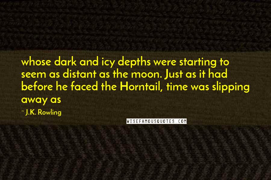 J.K. Rowling Quotes: whose dark and icy depths were starting to seem as distant as the moon. Just as it had before he faced the Horntail, time was slipping away as