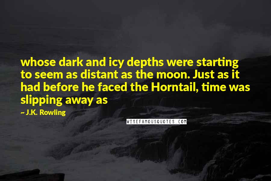 J.K. Rowling Quotes: whose dark and icy depths were starting to seem as distant as the moon. Just as it had before he faced the Horntail, time was slipping away as