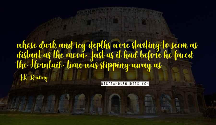 J.K. Rowling Quotes: whose dark and icy depths were starting to seem as distant as the moon. Just as it had before he faced the Horntail, time was slipping away as