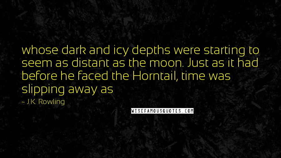 J.K. Rowling Quotes: whose dark and icy depths were starting to seem as distant as the moon. Just as it had before he faced the Horntail, time was slipping away as