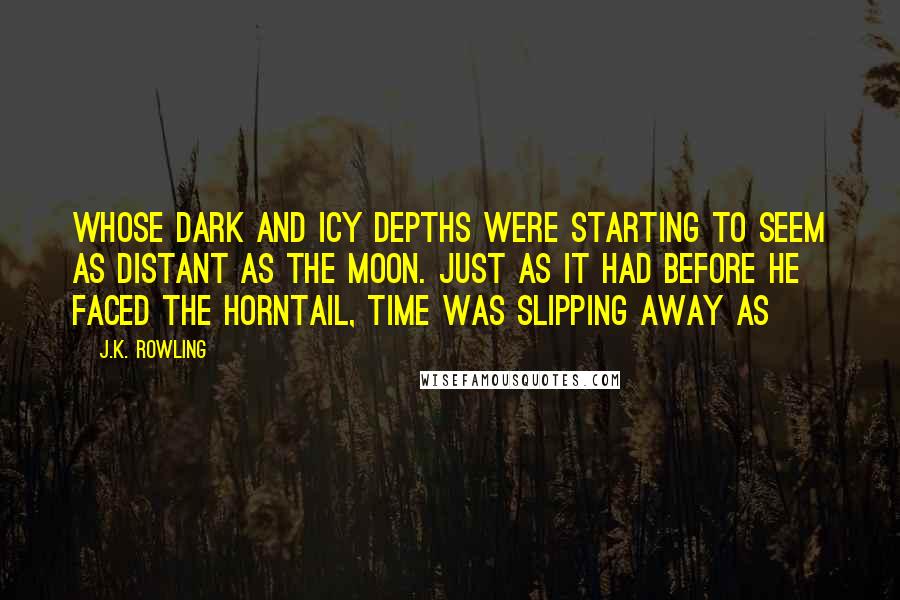 J.K. Rowling Quotes: whose dark and icy depths were starting to seem as distant as the moon. Just as it had before he faced the Horntail, time was slipping away as