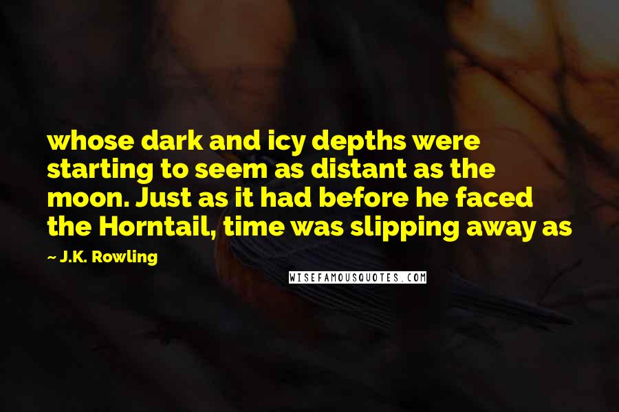 J.K. Rowling Quotes: whose dark and icy depths were starting to seem as distant as the moon. Just as it had before he faced the Horntail, time was slipping away as