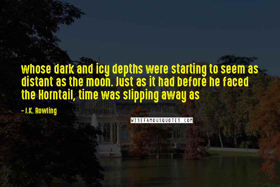 J.K. Rowling Quotes: whose dark and icy depths were starting to seem as distant as the moon. Just as it had before he faced the Horntail, time was slipping away as