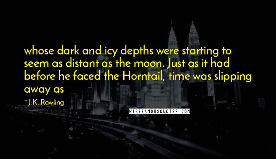 J.K. Rowling Quotes: whose dark and icy depths were starting to seem as distant as the moon. Just as it had before he faced the Horntail, time was slipping away as