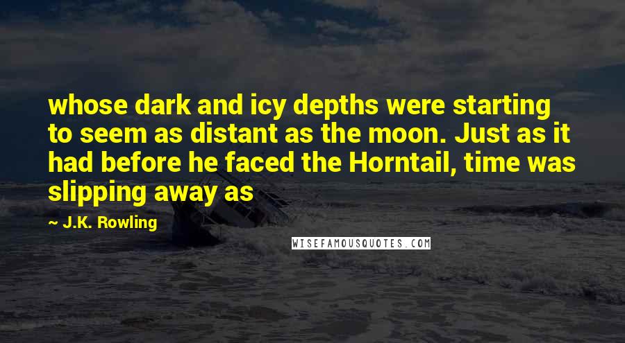 J.K. Rowling Quotes: whose dark and icy depths were starting to seem as distant as the moon. Just as it had before he faced the Horntail, time was slipping away as