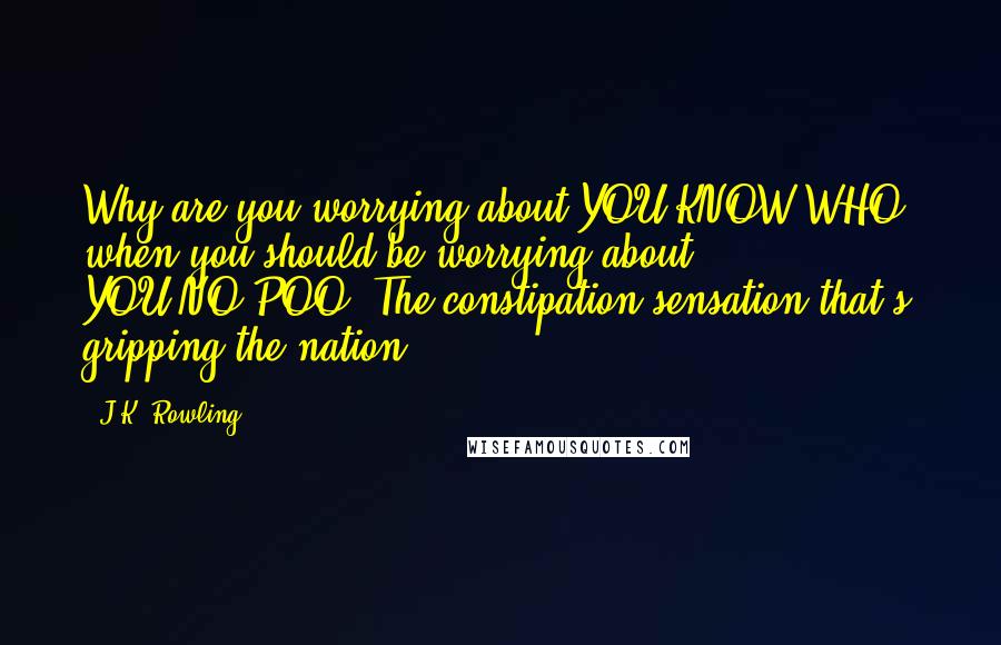 J.K. Rowling Quotes: Why are you worrying about YOU-KNOW-WHO, when you should be worrying about YOU-NO-POO? The constipation sensation that's gripping the nation!