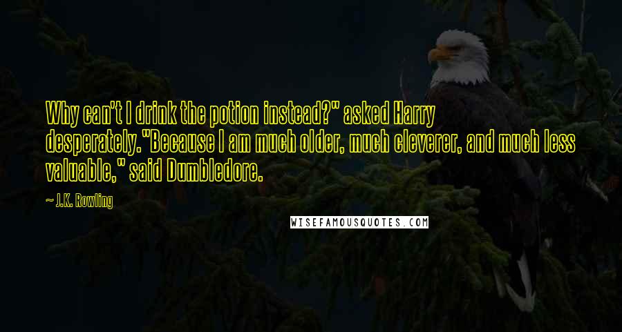 J.K. Rowling Quotes: Why can't I drink the potion instead?" asked Harry desperately."Because I am much older, much cleverer, and much less valuable," said Dumbledore.