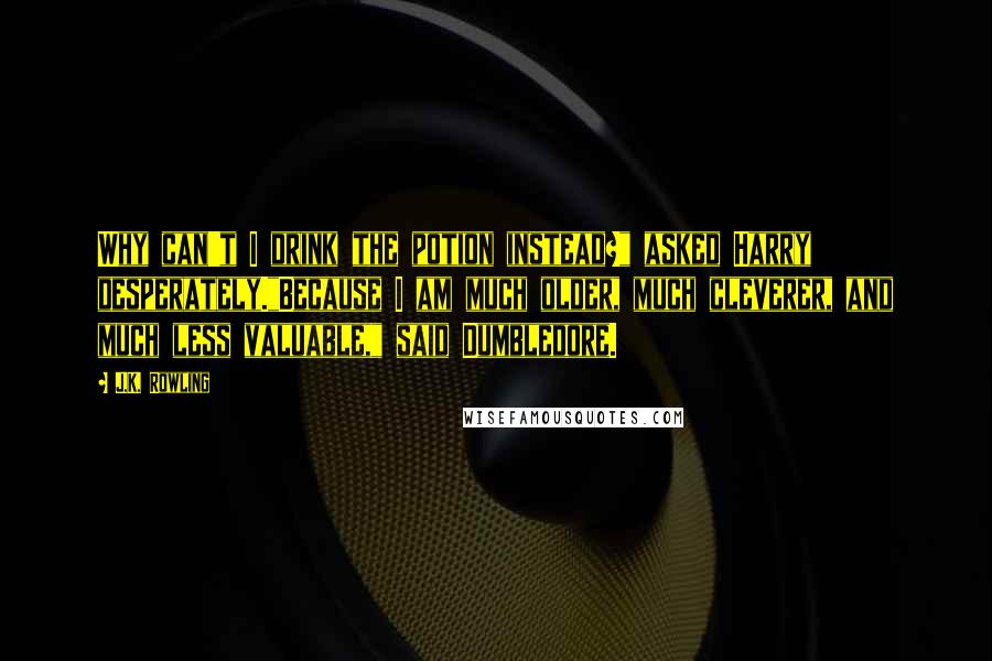 J.K. Rowling Quotes: Why can't I drink the potion instead?" asked Harry desperately."Because I am much older, much cleverer, and much less valuable," said Dumbledore.