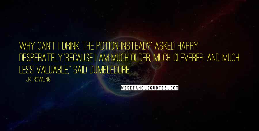 J.K. Rowling Quotes: Why can't I drink the potion instead?" asked Harry desperately."Because I am much older, much cleverer, and much less valuable," said Dumbledore.