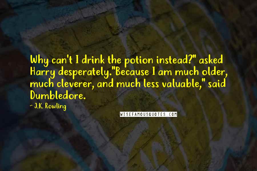 J.K. Rowling Quotes: Why can't I drink the potion instead?" asked Harry desperately."Because I am much older, much cleverer, and much less valuable," said Dumbledore.