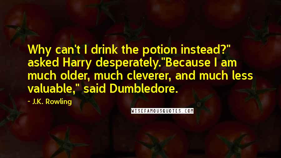 J.K. Rowling Quotes: Why can't I drink the potion instead?" asked Harry desperately."Because I am much older, much cleverer, and much less valuable," said Dumbledore.