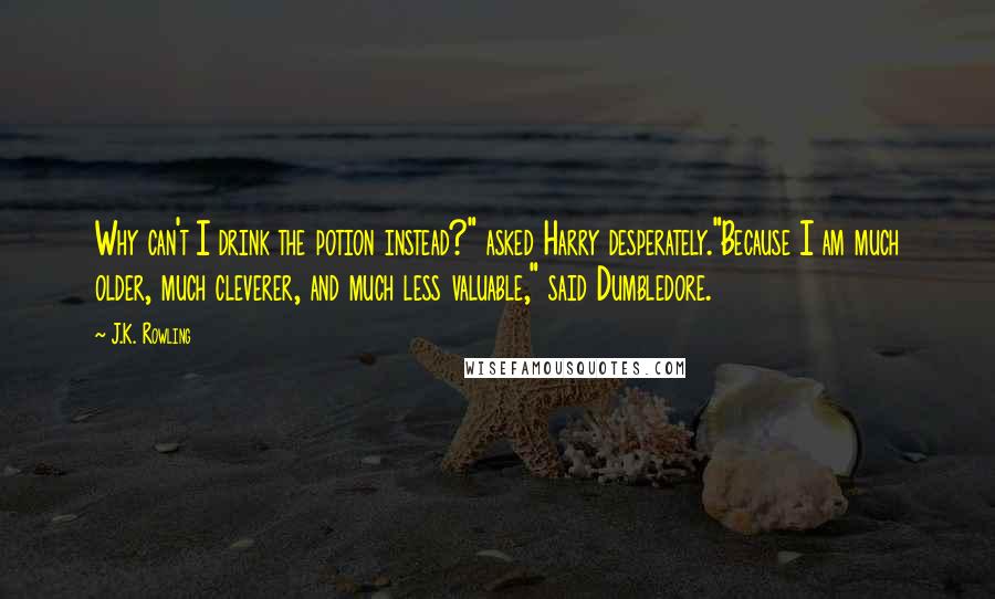 J.K. Rowling Quotes: Why can't I drink the potion instead?" asked Harry desperately."Because I am much older, much cleverer, and much less valuable," said Dumbledore.