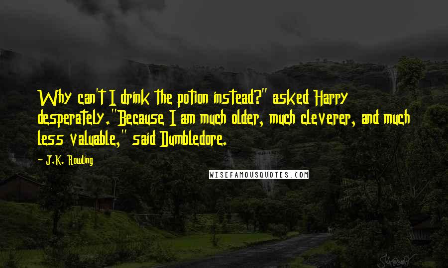 J.K. Rowling Quotes: Why can't I drink the potion instead?" asked Harry desperately."Because I am much older, much cleverer, and much less valuable," said Dumbledore.