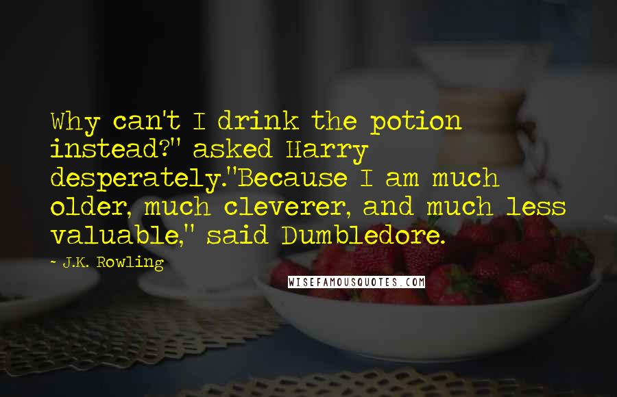 J.K. Rowling Quotes: Why can't I drink the potion instead?" asked Harry desperately."Because I am much older, much cleverer, and much less valuable," said Dumbledore.