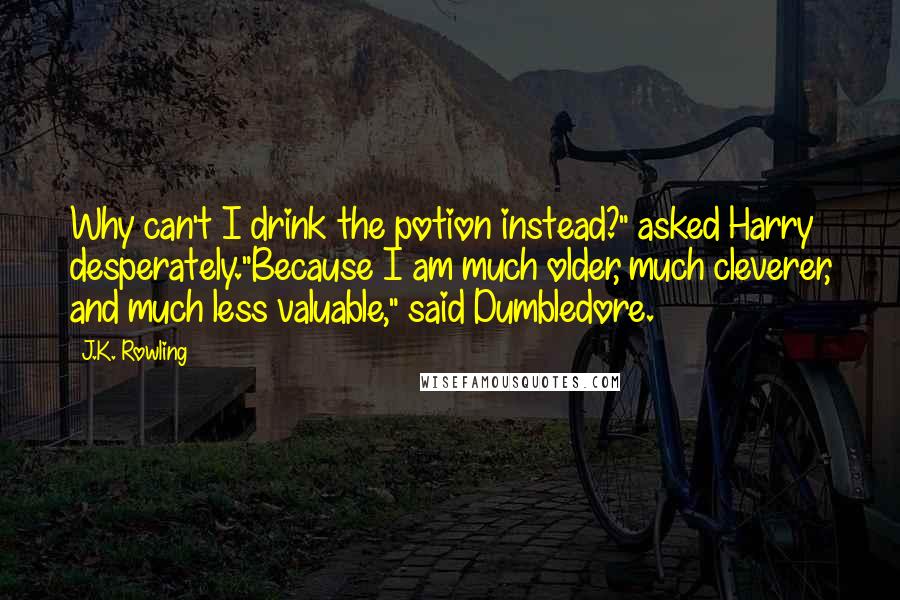 J.K. Rowling Quotes: Why can't I drink the potion instead?" asked Harry desperately."Because I am much older, much cleverer, and much less valuable," said Dumbledore.