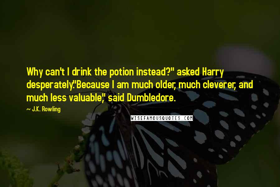 J.K. Rowling Quotes: Why can't I drink the potion instead?" asked Harry desperately."Because I am much older, much cleverer, and much less valuable," said Dumbledore.