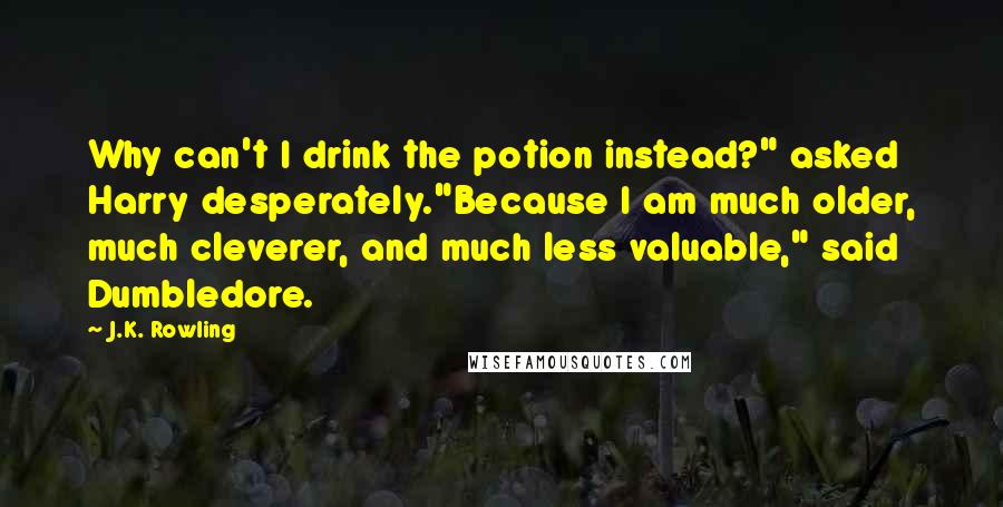 J.K. Rowling Quotes: Why can't I drink the potion instead?" asked Harry desperately."Because I am much older, much cleverer, and much less valuable," said Dumbledore.