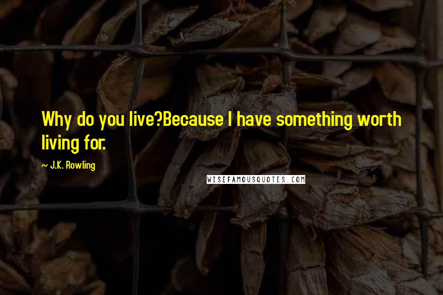 J.K. Rowling Quotes: Why do you live?Because I have something worth living for.