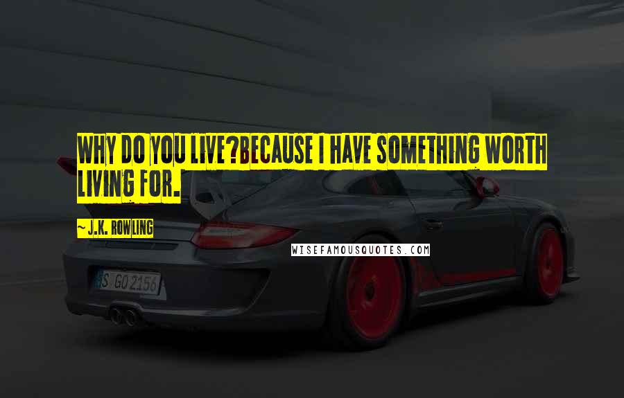 J.K. Rowling Quotes: Why do you live?Because I have something worth living for.