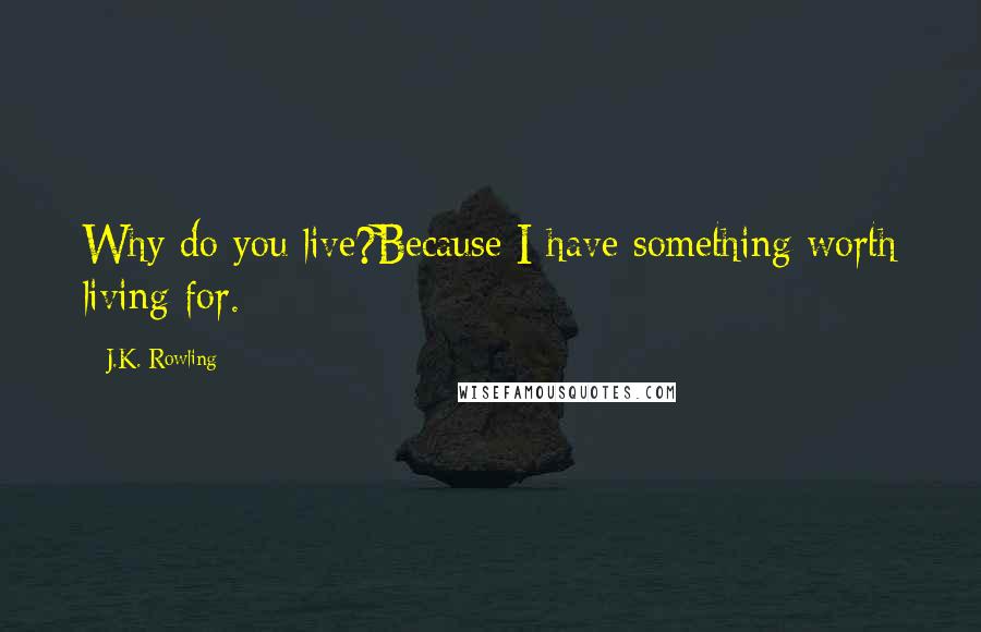 J.K. Rowling Quotes: Why do you live?Because I have something worth living for.