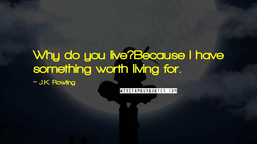 J.K. Rowling Quotes: Why do you live?Because I have something worth living for.