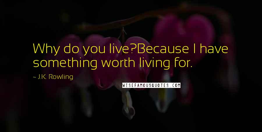 J.K. Rowling Quotes: Why do you live?Because I have something worth living for.