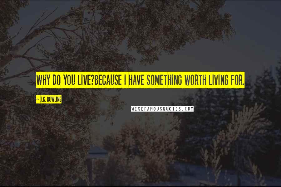 J.K. Rowling Quotes: Why do you live?Because I have something worth living for.