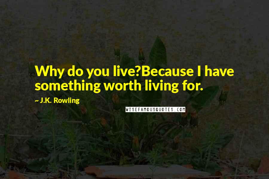 J.K. Rowling Quotes: Why do you live?Because I have something worth living for.