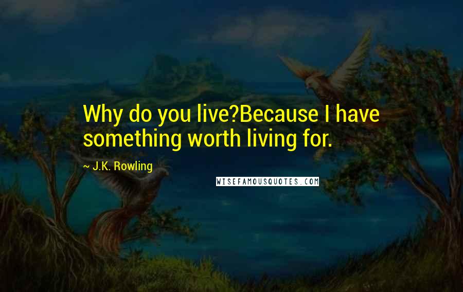 J.K. Rowling Quotes: Why do you live?Because I have something worth living for.