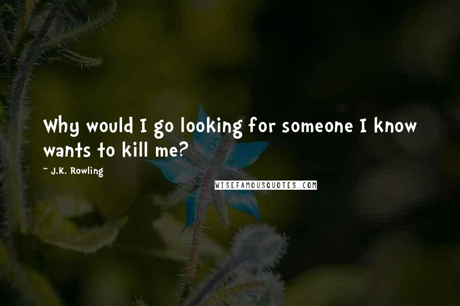 J.K. Rowling Quotes: Why would I go looking for someone I know wants to kill me?