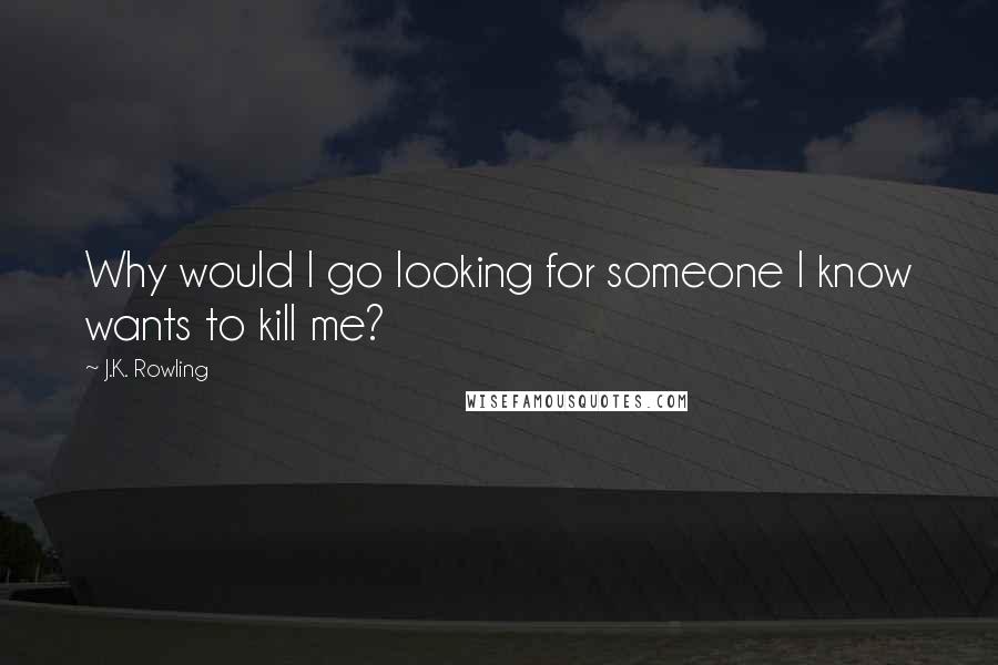 J.K. Rowling Quotes: Why would I go looking for someone I know wants to kill me?