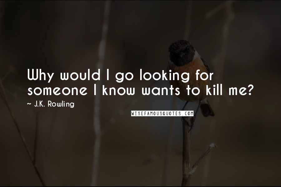 J.K. Rowling Quotes: Why would I go looking for someone I know wants to kill me?