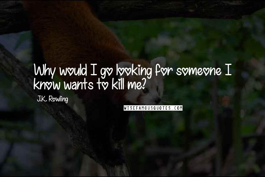 J.K. Rowling Quotes: Why would I go looking for someone I know wants to kill me?