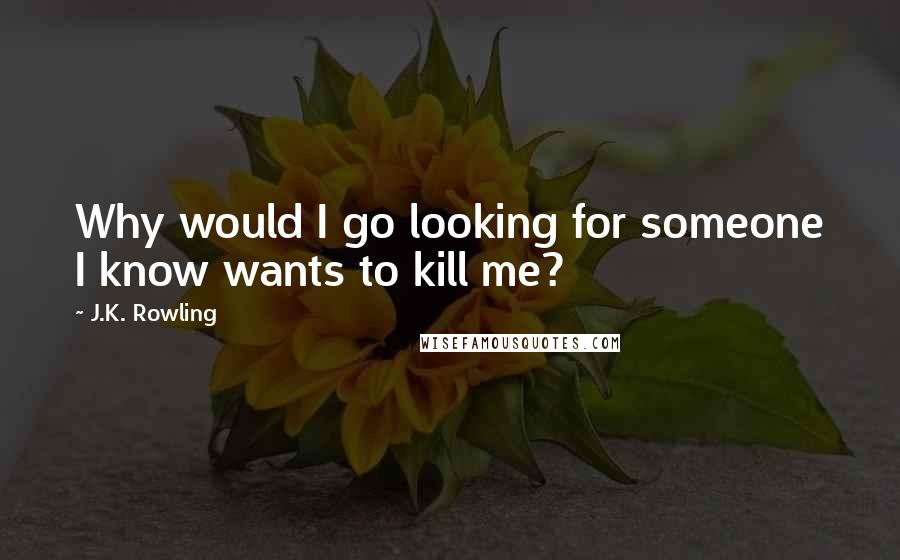 J.K. Rowling Quotes: Why would I go looking for someone I know wants to kill me?