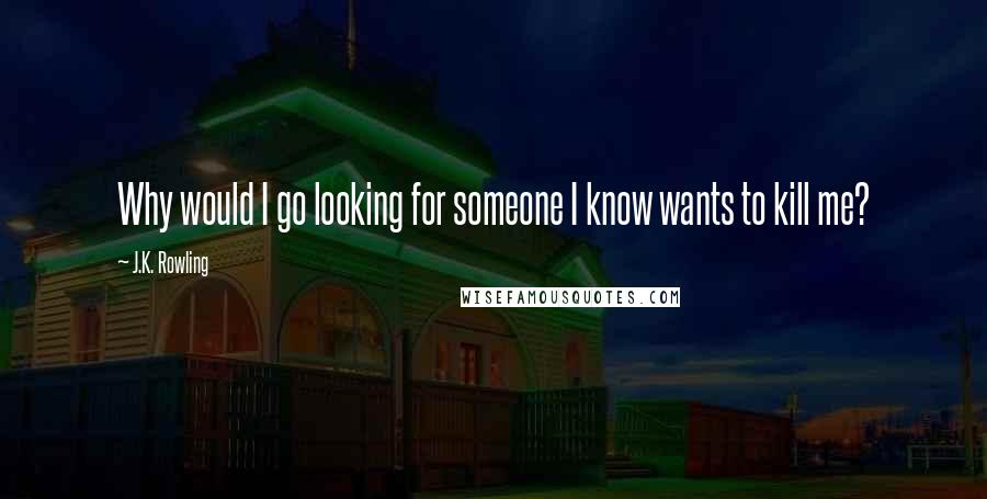 J.K. Rowling Quotes: Why would I go looking for someone I know wants to kill me?