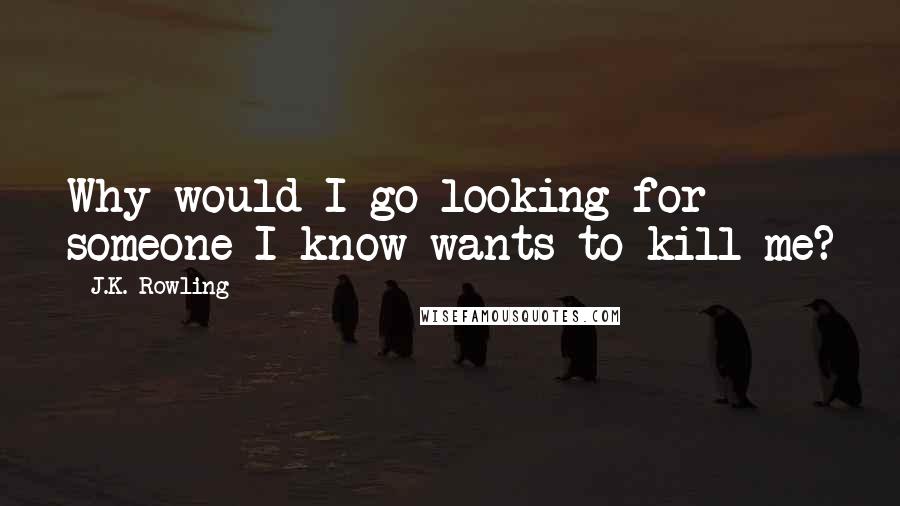 J.K. Rowling Quotes: Why would I go looking for someone I know wants to kill me?