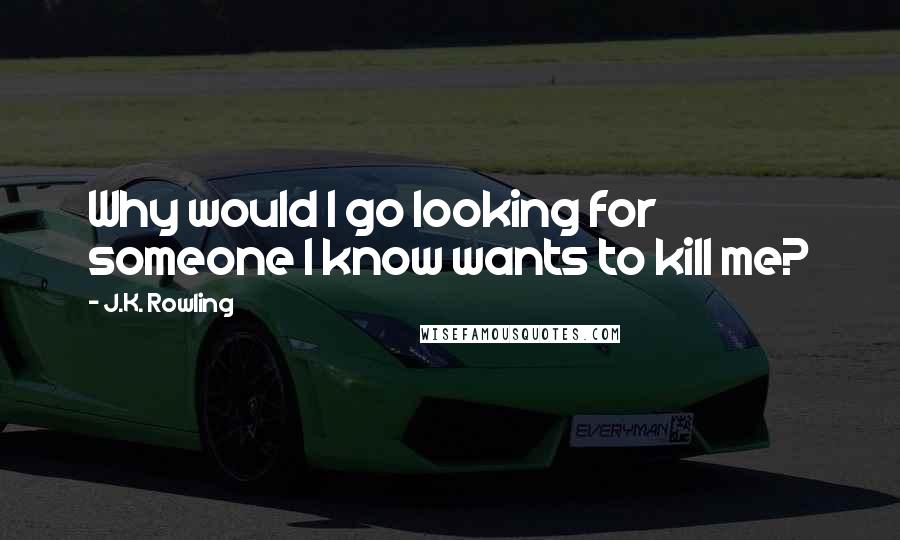 J.K. Rowling Quotes: Why would I go looking for someone I know wants to kill me?