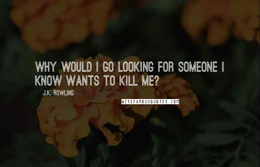 J.K. Rowling Quotes: Why would I go looking for someone I know wants to kill me?