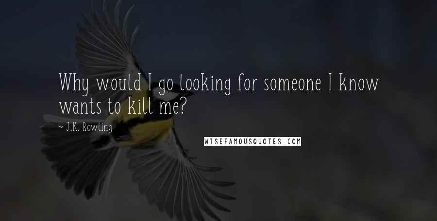 J.K. Rowling Quotes: Why would I go looking for someone I know wants to kill me?