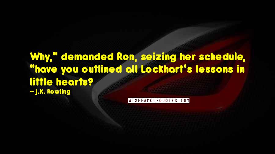 J.K. Rowling Quotes: Why," demanded Ron, seizing her schedule, "have you outlined all Lockhart's lessons in little hearts?