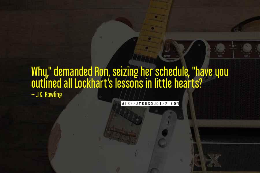 J.K. Rowling Quotes: Why," demanded Ron, seizing her schedule, "have you outlined all Lockhart's lessons in little hearts?