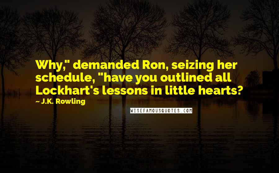 J.K. Rowling Quotes: Why," demanded Ron, seizing her schedule, "have you outlined all Lockhart's lessons in little hearts?