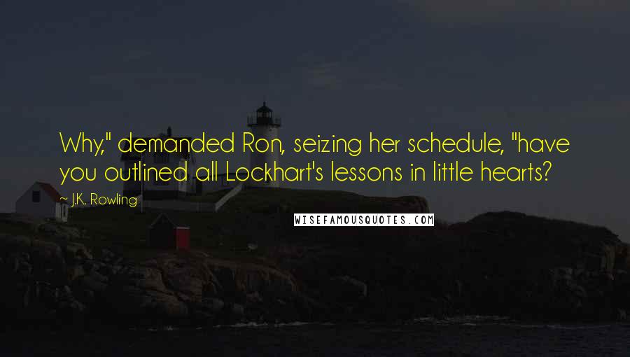 J.K. Rowling Quotes: Why," demanded Ron, seizing her schedule, "have you outlined all Lockhart's lessons in little hearts?